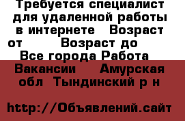 Требуется специалист для удаленной работы в интернете › Возраст от ­ 18 › Возраст до ­ 56 - Все города Работа » Вакансии   . Амурская обл.,Тындинский р-н